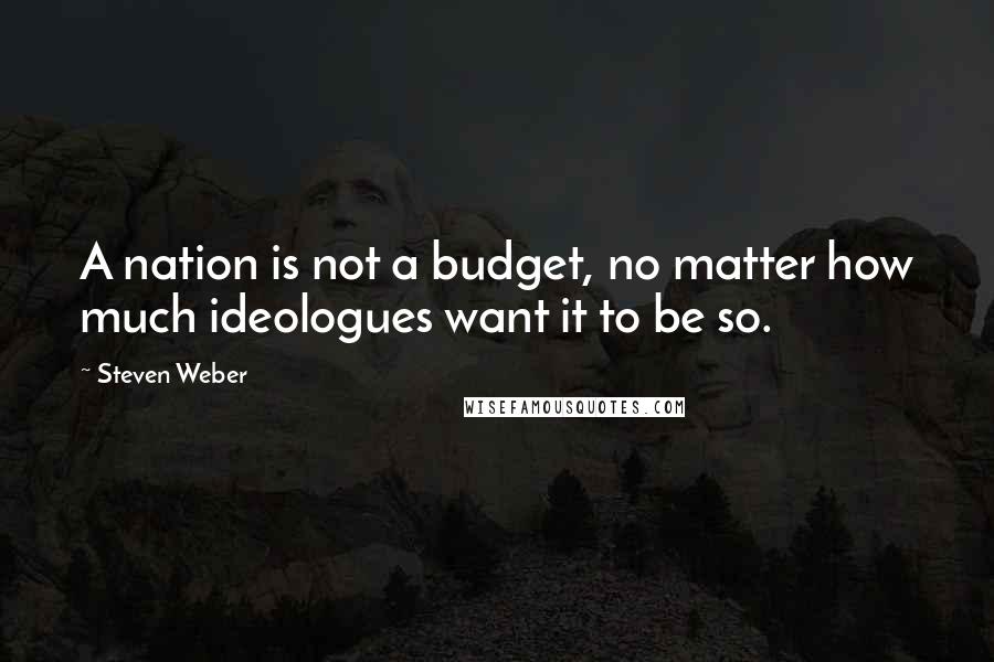 Steven Weber Quotes: A nation is not a budget, no matter how much ideologues want it to be so.
