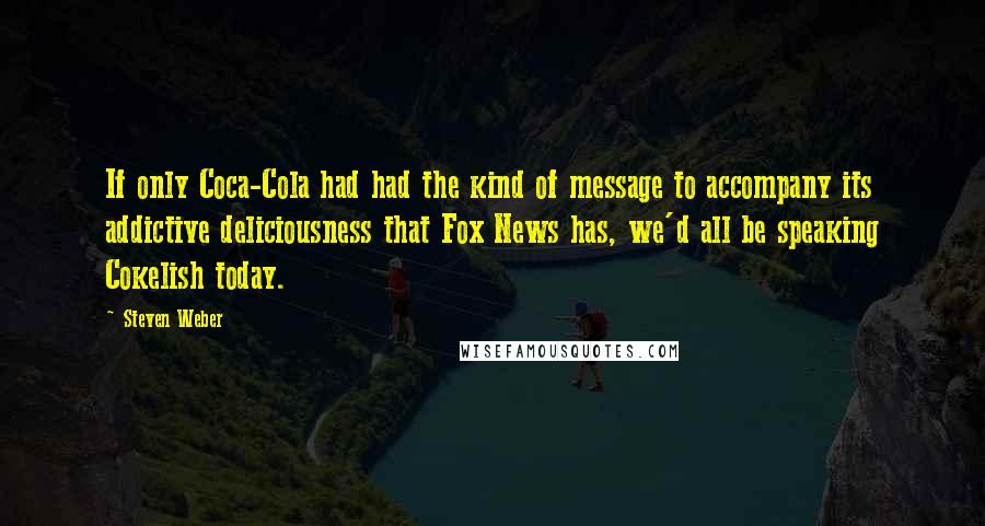 Steven Weber Quotes: If only Coca-Cola had had the kind of message to accompany its addictive deliciousness that Fox News has, we'd all be speaking Cokelish today.