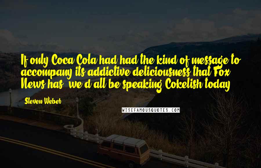 Steven Weber Quotes: If only Coca-Cola had had the kind of message to accompany its addictive deliciousness that Fox News has, we'd all be speaking Cokelish today.