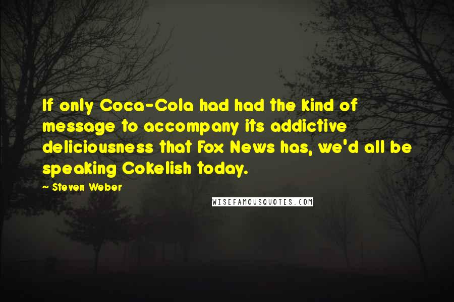 Steven Weber Quotes: If only Coca-Cola had had the kind of message to accompany its addictive deliciousness that Fox News has, we'd all be speaking Cokelish today.