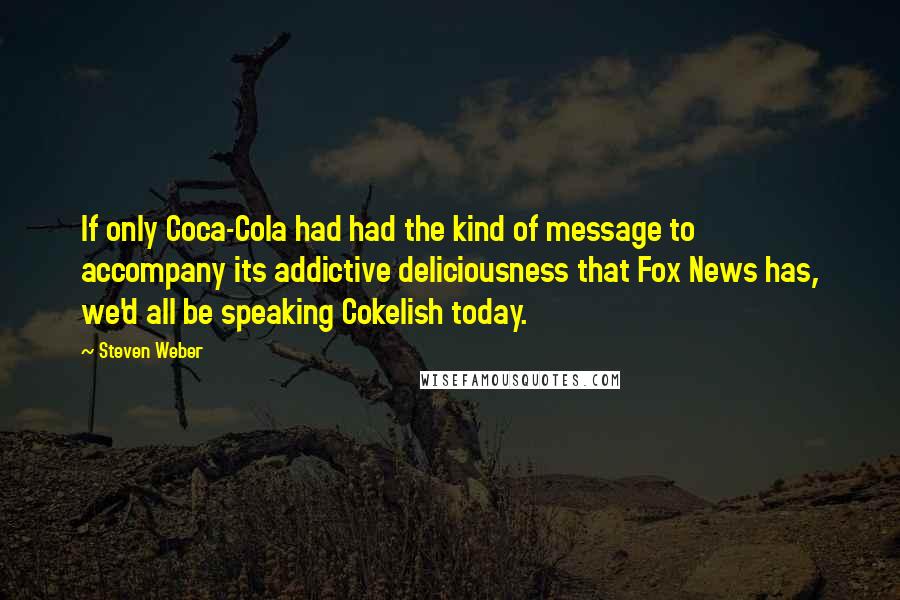 Steven Weber Quotes: If only Coca-Cola had had the kind of message to accompany its addictive deliciousness that Fox News has, we'd all be speaking Cokelish today.