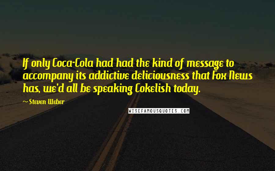 Steven Weber Quotes: If only Coca-Cola had had the kind of message to accompany its addictive deliciousness that Fox News has, we'd all be speaking Cokelish today.