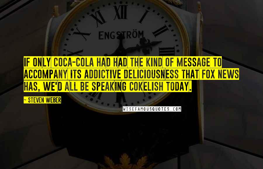 Steven Weber Quotes: If only Coca-Cola had had the kind of message to accompany its addictive deliciousness that Fox News has, we'd all be speaking Cokelish today.