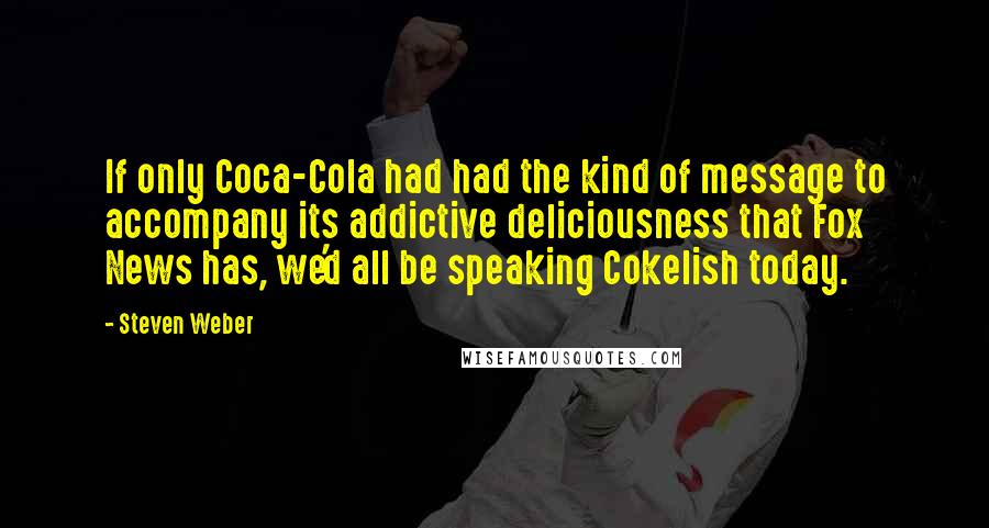 Steven Weber Quotes: If only Coca-Cola had had the kind of message to accompany its addictive deliciousness that Fox News has, we'd all be speaking Cokelish today.