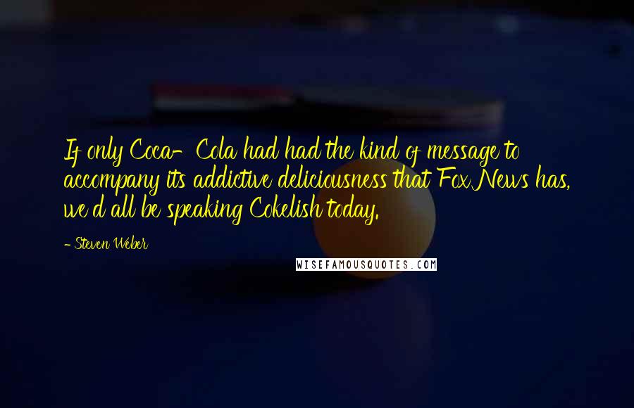 Steven Weber Quotes: If only Coca-Cola had had the kind of message to accompany its addictive deliciousness that Fox News has, we'd all be speaking Cokelish today.