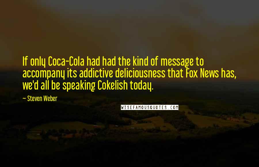 Steven Weber Quotes: If only Coca-Cola had had the kind of message to accompany its addictive deliciousness that Fox News has, we'd all be speaking Cokelish today.