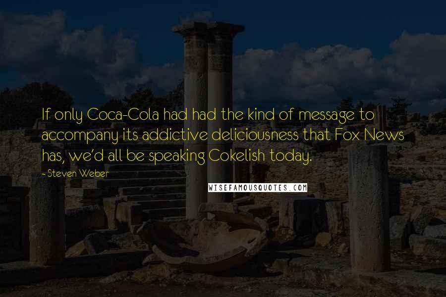 Steven Weber Quotes: If only Coca-Cola had had the kind of message to accompany its addictive deliciousness that Fox News has, we'd all be speaking Cokelish today.