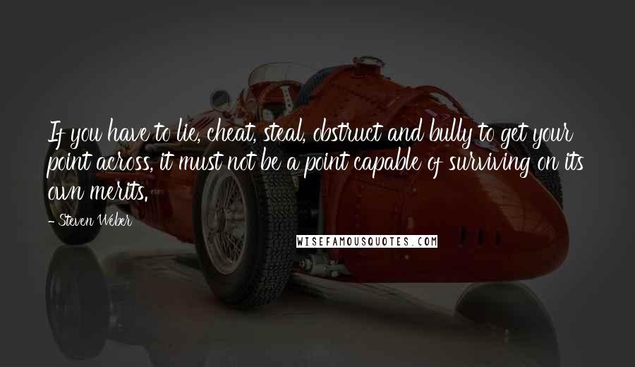 Steven Weber Quotes: If you have to lie, cheat, steal, obstruct and bully to get your point across, it must not be a point capable of surviving on its own merits.