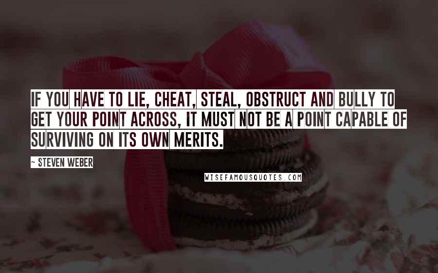 Steven Weber Quotes: If you have to lie, cheat, steal, obstruct and bully to get your point across, it must not be a point capable of surviving on its own merits.