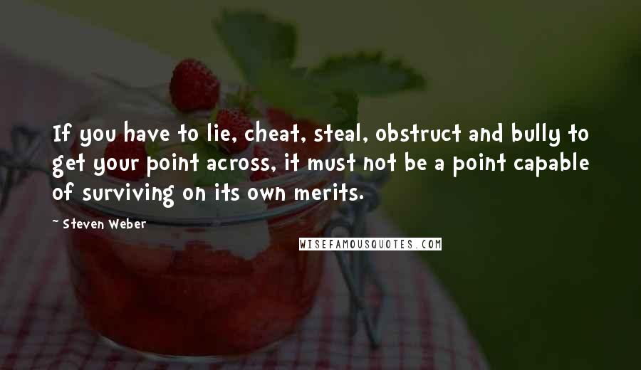 Steven Weber Quotes: If you have to lie, cheat, steal, obstruct and bully to get your point across, it must not be a point capable of surviving on its own merits.