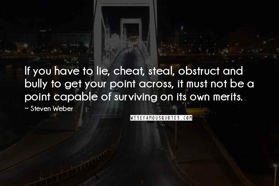 Steven Weber Quotes: If you have to lie, cheat, steal, obstruct and bully to get your point across, it must not be a point capable of surviving on its own merits.