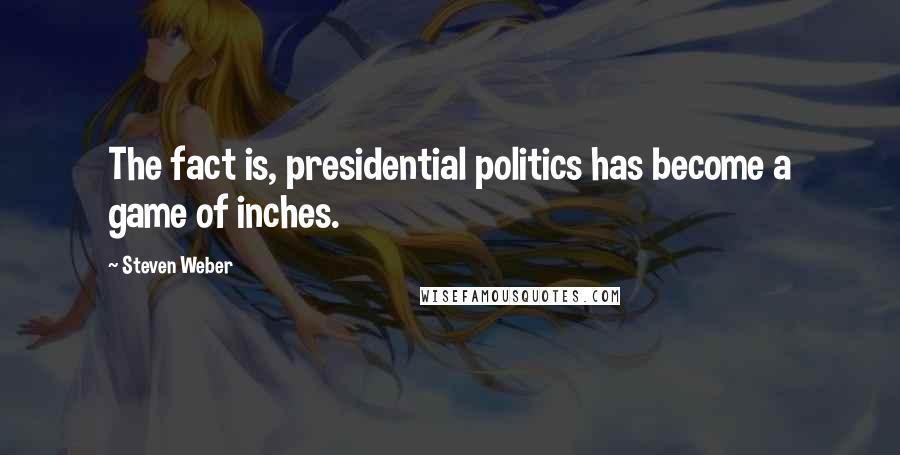 Steven Weber Quotes: The fact is, presidential politics has become a game of inches.