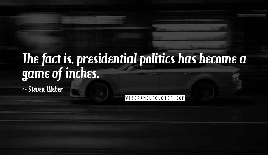 Steven Weber Quotes: The fact is, presidential politics has become a game of inches.