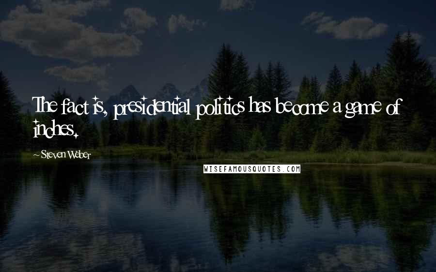 Steven Weber Quotes: The fact is, presidential politics has become a game of inches.