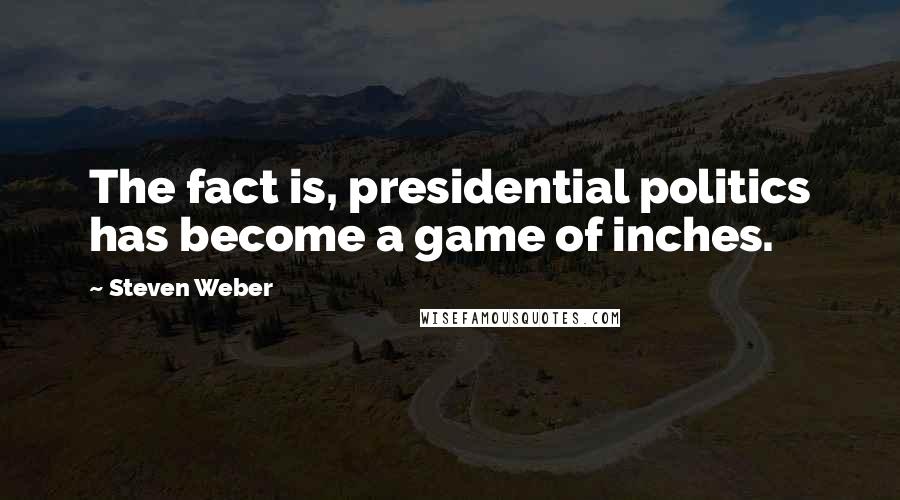 Steven Weber Quotes: The fact is, presidential politics has become a game of inches.