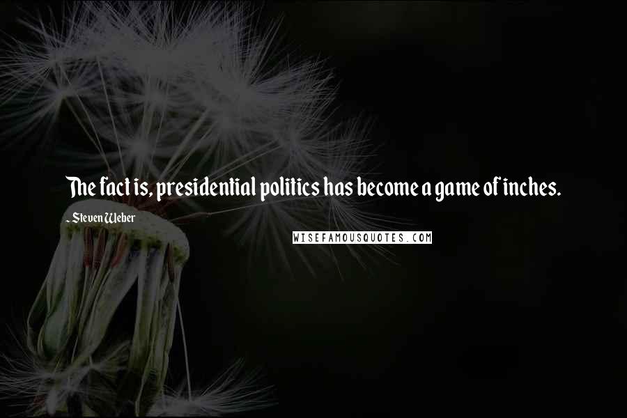 Steven Weber Quotes: The fact is, presidential politics has become a game of inches.