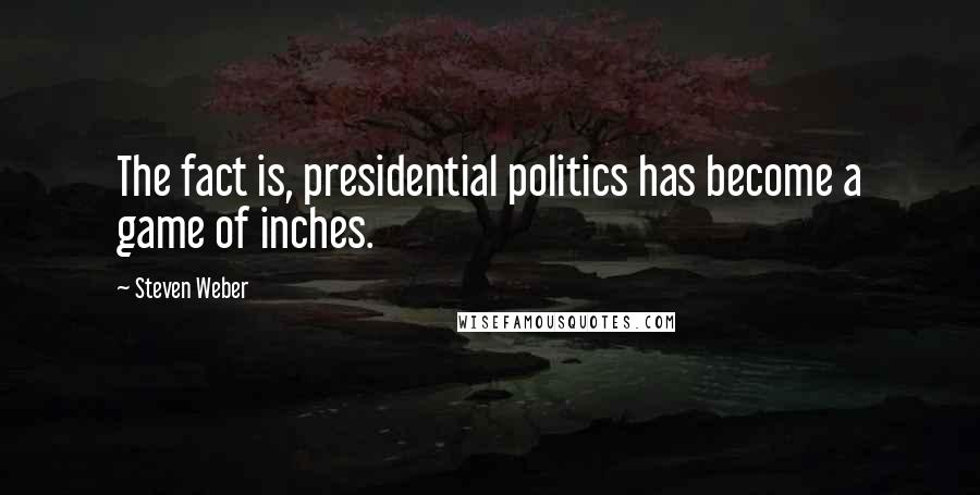 Steven Weber Quotes: The fact is, presidential politics has become a game of inches.