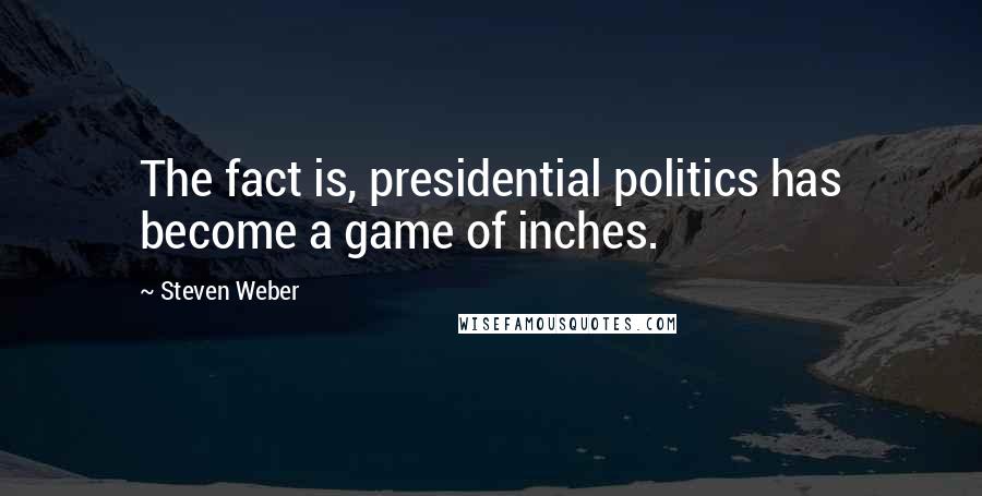 Steven Weber Quotes: The fact is, presidential politics has become a game of inches.