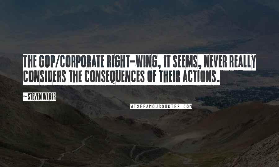 Steven Weber Quotes: The GOP/corporate right-wing, it seems, never really considers the consequences of their actions.