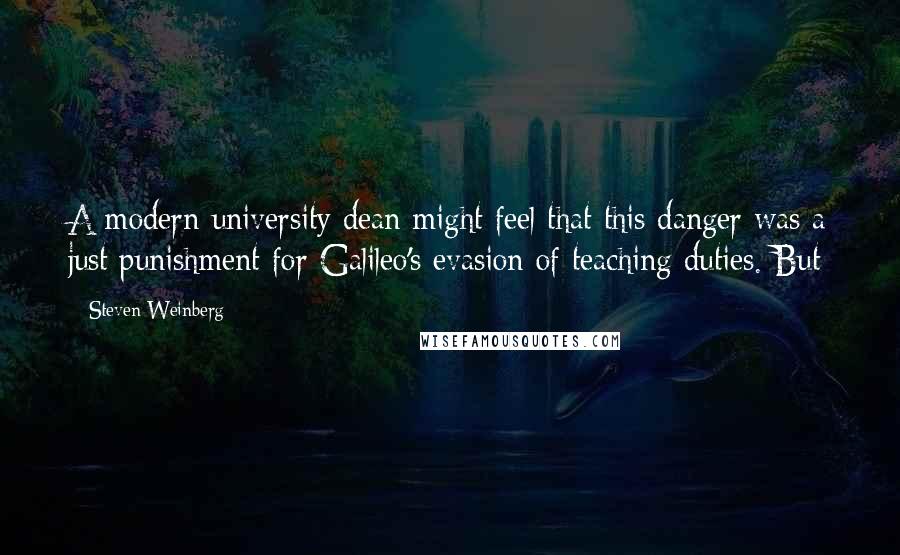 Steven Weinberg Quotes: A modern university dean might feel that this danger was a just punishment for Galileo's evasion of teaching duties. But