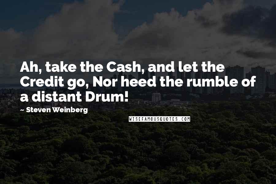 Steven Weinberg Quotes: Ah, take the Cash, and let the Credit go, Nor heed the rumble of a distant Drum!