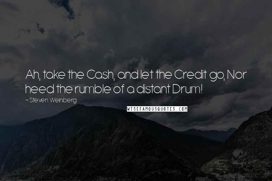 Steven Weinberg Quotes: Ah, take the Cash, and let the Credit go, Nor heed the rumble of a distant Drum!