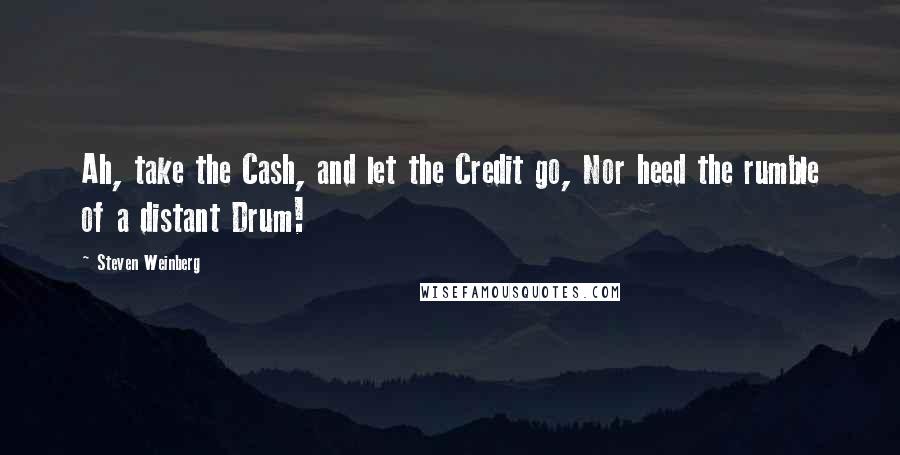 Steven Weinberg Quotes: Ah, take the Cash, and let the Credit go, Nor heed the rumble of a distant Drum!