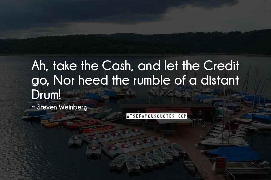 Steven Weinberg Quotes: Ah, take the Cash, and let the Credit go, Nor heed the rumble of a distant Drum!