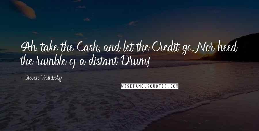 Steven Weinberg Quotes: Ah, take the Cash, and let the Credit go, Nor heed the rumble of a distant Drum!