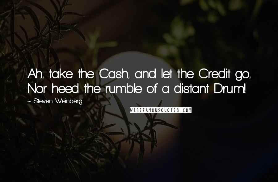 Steven Weinberg Quotes: Ah, take the Cash, and let the Credit go, Nor heed the rumble of a distant Drum!