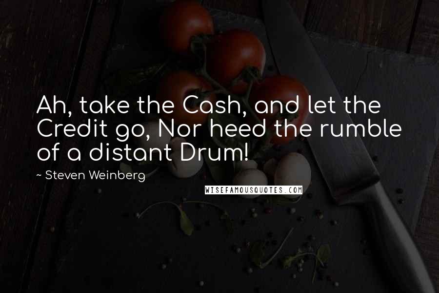 Steven Weinberg Quotes: Ah, take the Cash, and let the Credit go, Nor heed the rumble of a distant Drum!