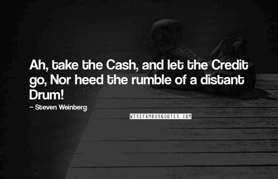 Steven Weinberg Quotes: Ah, take the Cash, and let the Credit go, Nor heed the rumble of a distant Drum!