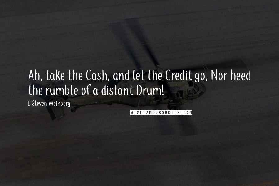 Steven Weinberg Quotes: Ah, take the Cash, and let the Credit go, Nor heed the rumble of a distant Drum!