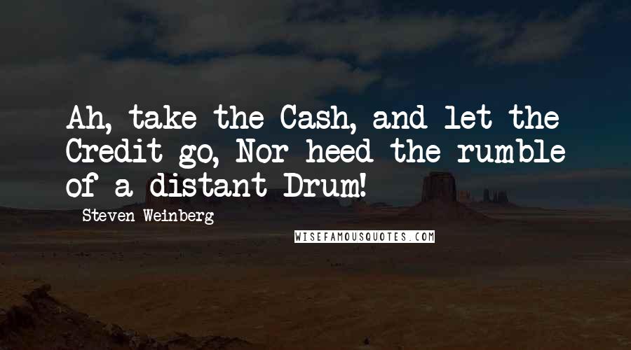 Steven Weinberg Quotes: Ah, take the Cash, and let the Credit go, Nor heed the rumble of a distant Drum!