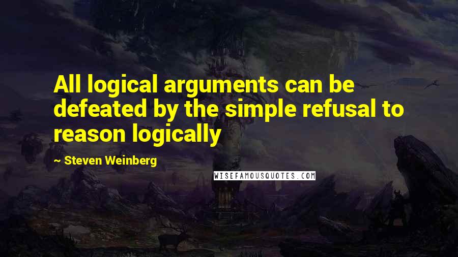 Steven Weinberg Quotes: All logical arguments can be defeated by the simple refusal to reason logically