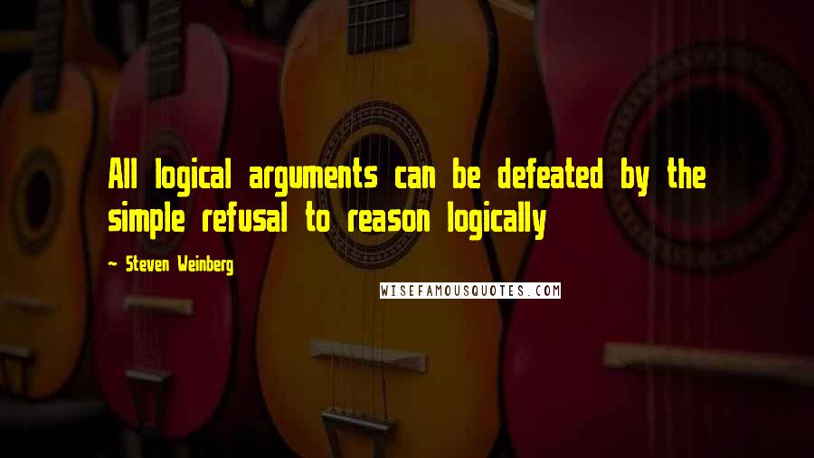 Steven Weinberg Quotes: All logical arguments can be defeated by the simple refusal to reason logically