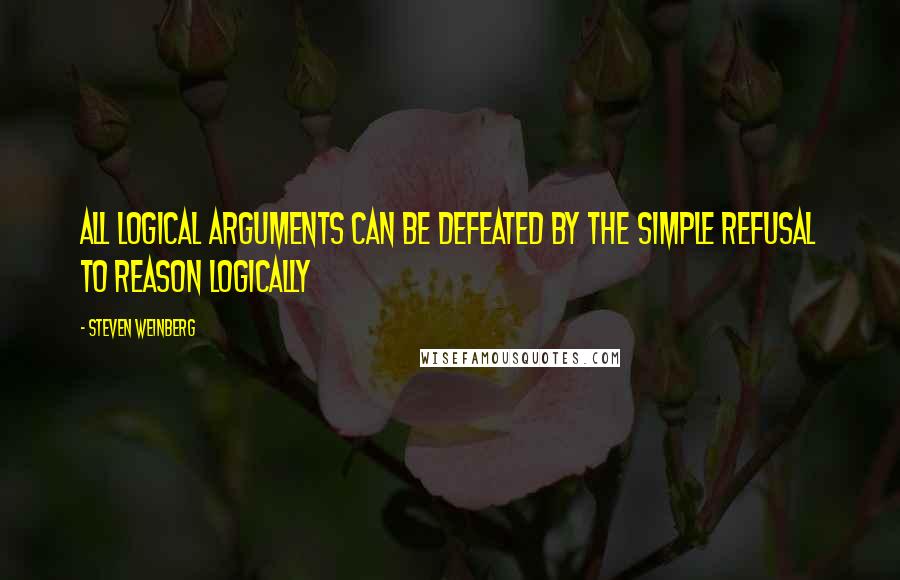 Steven Weinberg Quotes: All logical arguments can be defeated by the simple refusal to reason logically