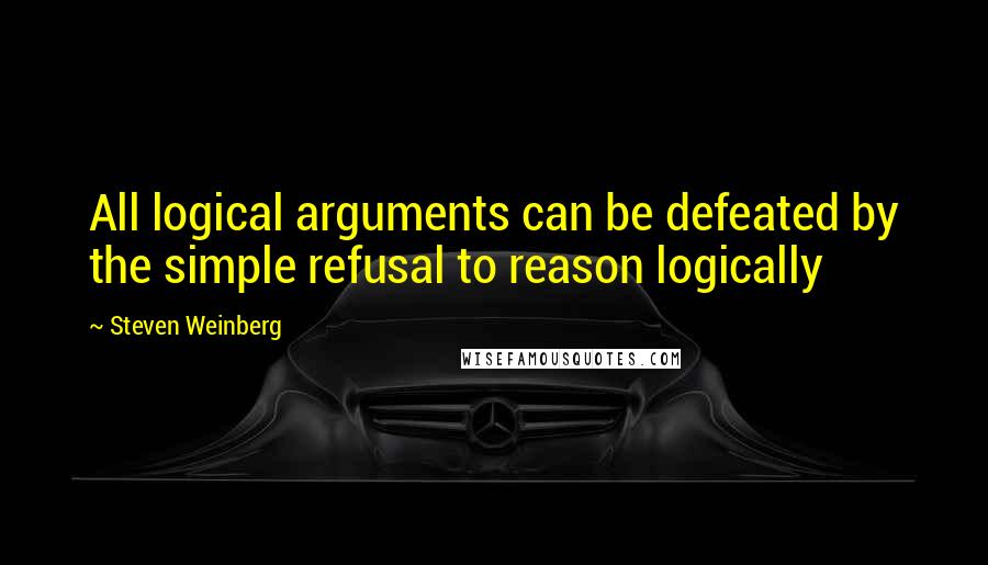 Steven Weinberg Quotes: All logical arguments can be defeated by the simple refusal to reason logically