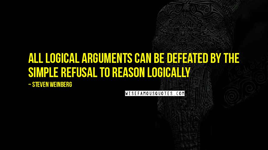 Steven Weinberg Quotes: All logical arguments can be defeated by the simple refusal to reason logically