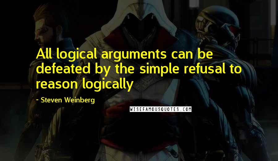 Steven Weinberg Quotes: All logical arguments can be defeated by the simple refusal to reason logically