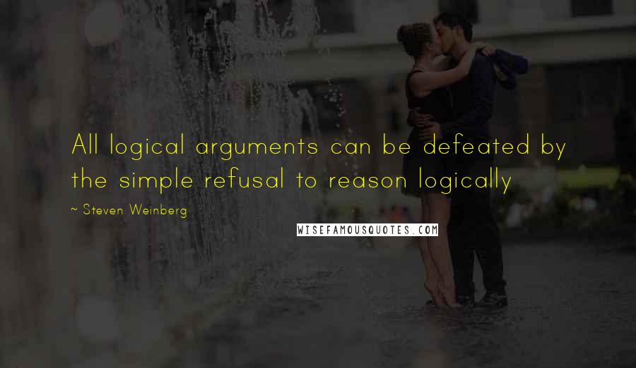 Steven Weinberg Quotes: All logical arguments can be defeated by the simple refusal to reason logically