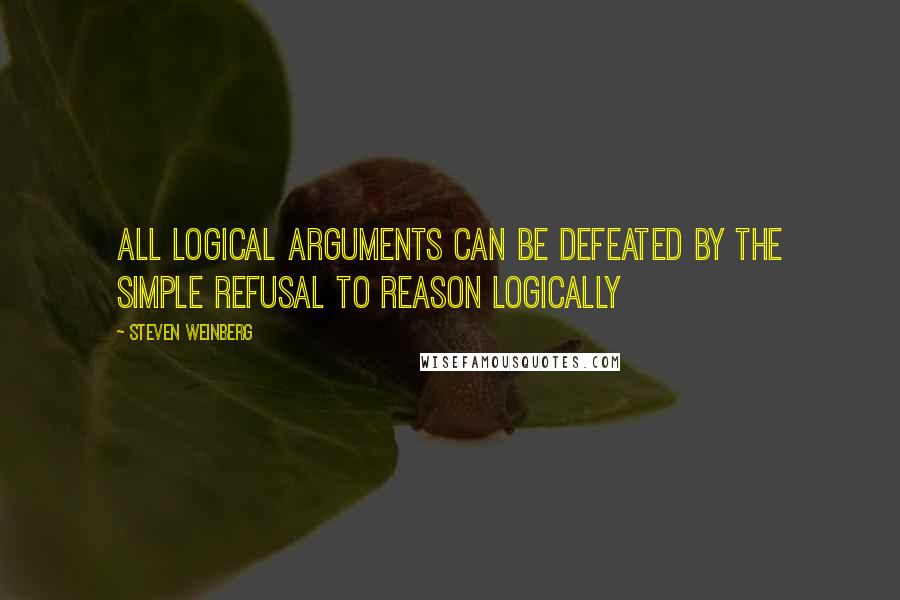 Steven Weinberg Quotes: All logical arguments can be defeated by the simple refusal to reason logically