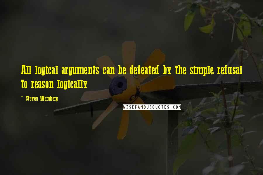 Steven Weinberg Quotes: All logical arguments can be defeated by the simple refusal to reason logically