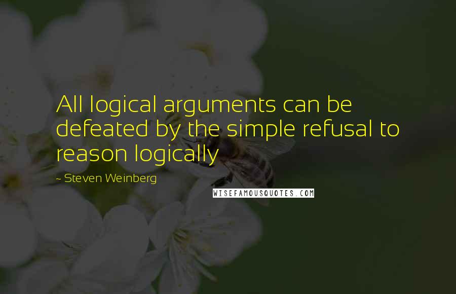 Steven Weinberg Quotes: All logical arguments can be defeated by the simple refusal to reason logically