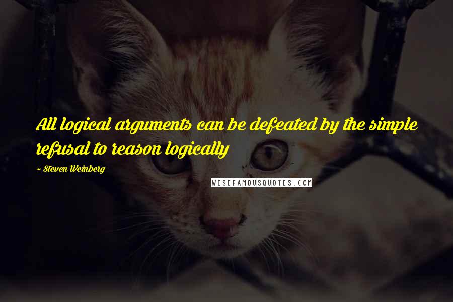 Steven Weinberg Quotes: All logical arguments can be defeated by the simple refusal to reason logically