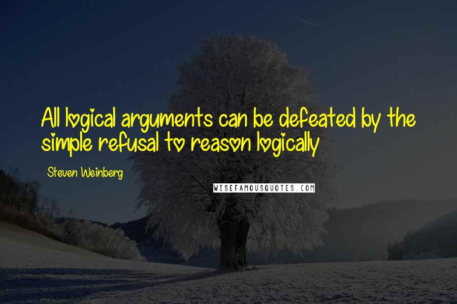 Steven Weinberg Quotes: All logical arguments can be defeated by the simple refusal to reason logically