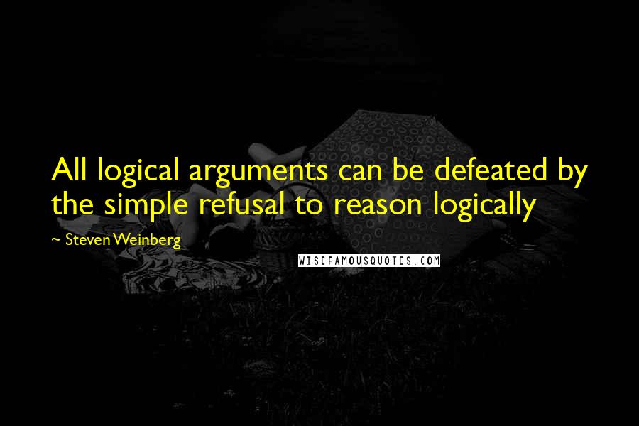 Steven Weinberg Quotes: All logical arguments can be defeated by the simple refusal to reason logically