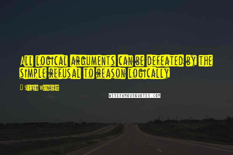 Steven Weinberg Quotes: All logical arguments can be defeated by the simple refusal to reason logically