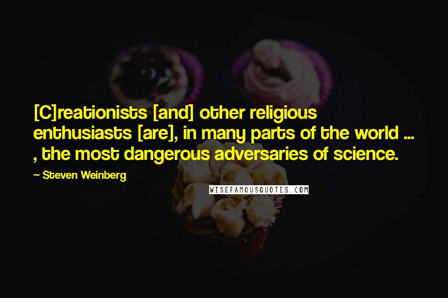 Steven Weinberg Quotes: [C]reationists [and] other religious enthusiasts [are], in many parts of the world ... , the most dangerous adversaries of science.