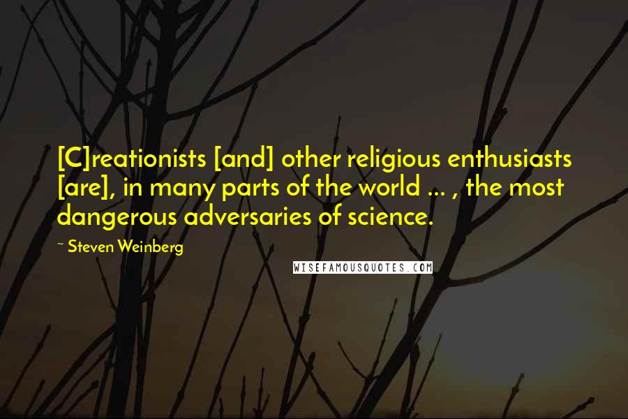 Steven Weinberg Quotes: [C]reationists [and] other religious enthusiasts [are], in many parts of the world ... , the most dangerous adversaries of science.